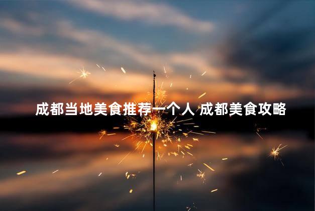 成都当地美食推荐一个人 成都美食攻略：独自品尝当地佳肴的最佳选择